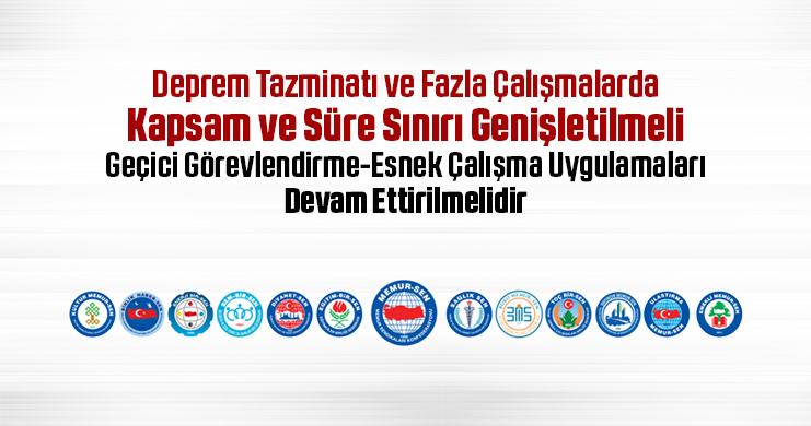 Deprem Tazminatı ve Fazla Çalışmalarda Kapsam ve Süre Sınırı Genişletilmeli, Geçici Görevlendirme-Esnek Çalışma Uygulamaları Devam Ettirilmelidir